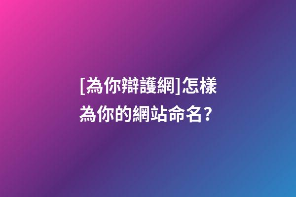 [為你辯護網]怎樣為你的網站命名？-第1張-公司起名-玄機派